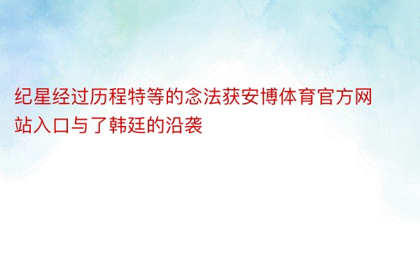 纪星经过历程特等的念法获安博体育官方网站入口与了韩廷的沿袭