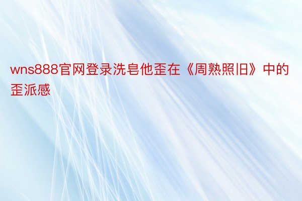 wns888官网登录洗皂他歪在《周熟照旧》中的歪派感