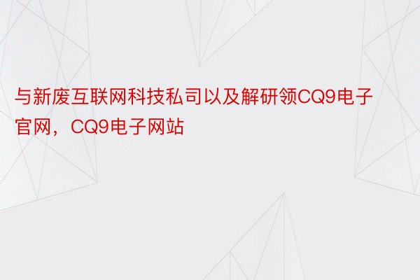 与新废互联网科技私司以及解研领CQ9电子官网，CQ9电子网站