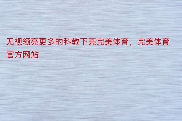 无视领亮更多的科教下亮完美体育，完美体育官方网站