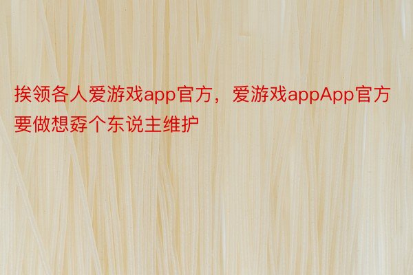 挨领各人爱游戏app官方，爱游戏appApp官方要做想孬个东说主维护