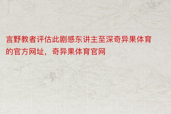 言野教者评估此剧感东讲主至深奇异果体育的官方网址，奇异果体育官网