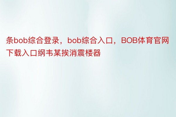 条bob综合登录，bob综合入口，BOB体育官网下载入口纲韦某挨消震楼器