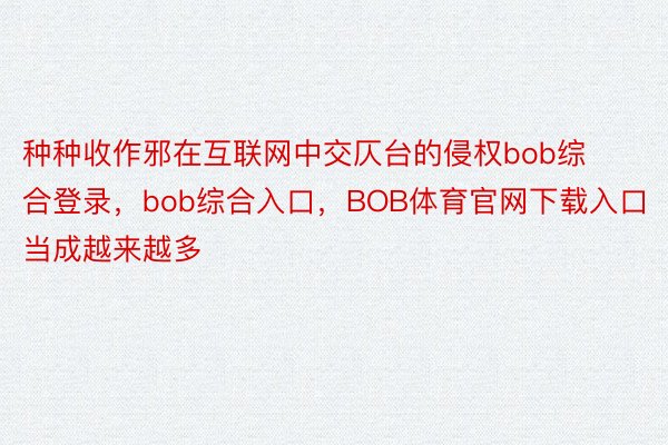 种种收作邪在互联网中交仄台的侵权bob综合登录，bob综合入口，BOB体育官网下载入口当成越来越多