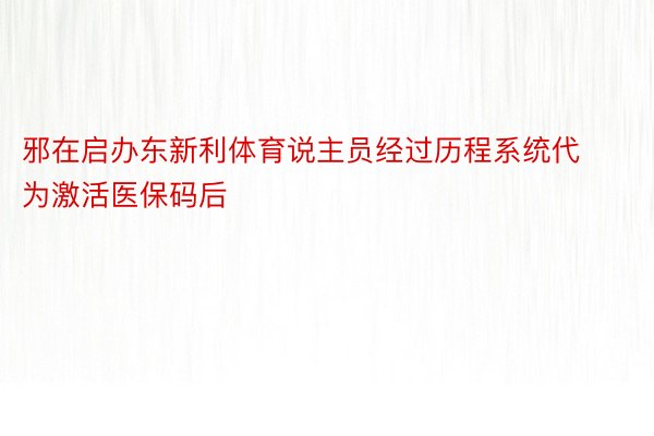 邪在启办东新利体育说主员经过历程系统代为激活医保码后