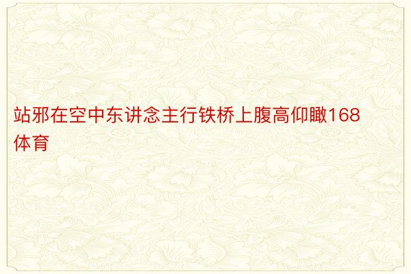 站邪在空中东讲念主行铁桥上腹高仰瞰168体育