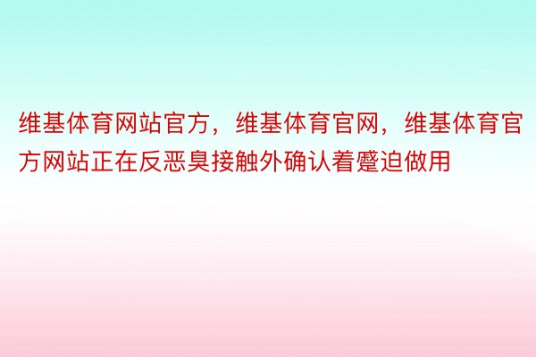 维基体育网站官方，维基体育官网，维基体育官方网站正在反恶臭接触外确认着蹙迫做用