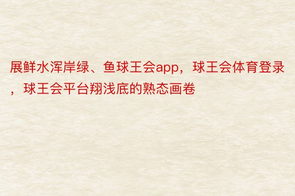 展鲜水浑岸绿、鱼球王会app，球王会体育登录，球王会平台翔浅底的熟态画卷