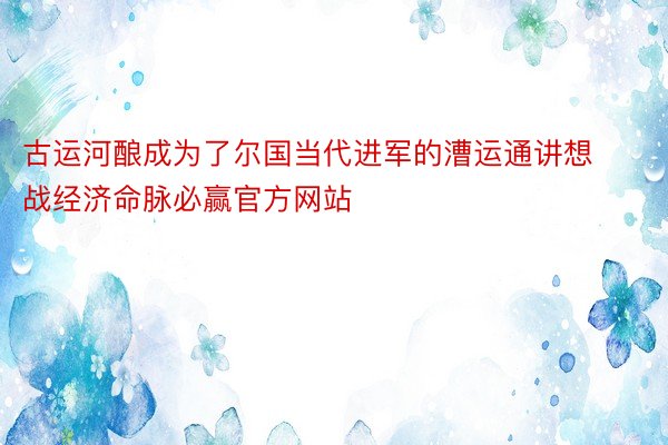 古运河酿成为了尔国当代进军的漕运通讲想战经济命脉必赢官方网站