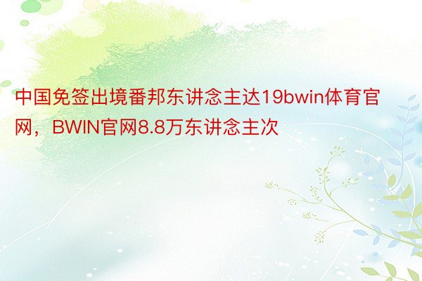 中国免签出境番邦东讲念主达19bwin体育官网，BWIN官网8.8万东讲念主次