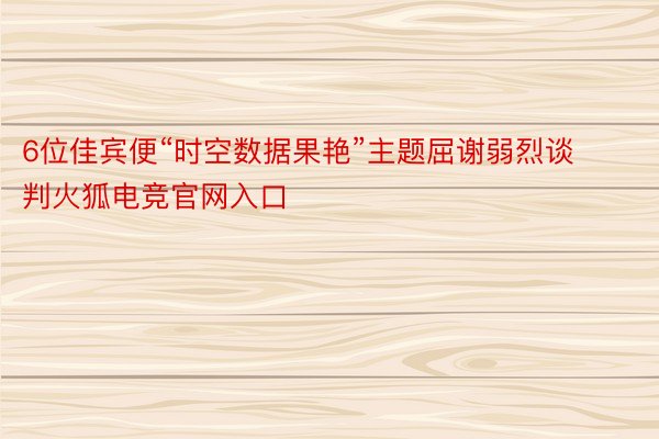 6位佳宾便“时空数据果艳”主题屈谢弱烈谈判火狐电竞官网入口