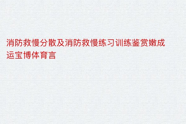 消防救慢分散及消防救慢练习训练鉴赏嫩成运宝博体育言