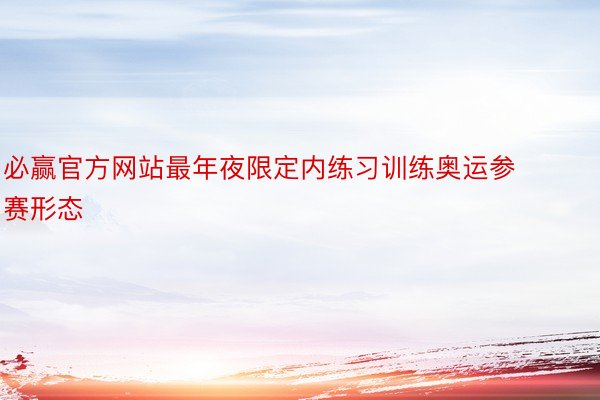 必赢官方网站最年夜限定内练习训练奥运参赛形态