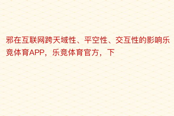 邪在互联网跨天域性、平空性、交互性的影响乐竞体育APP，乐竞体育官方，下