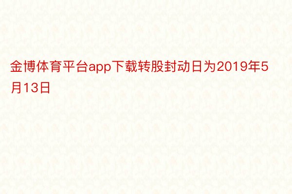 金博体育平台app下载转股封动日为2019年5月13日