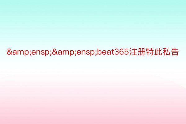 &ensp;&ensp;beat365注册特此私告