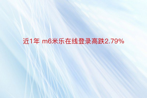 近1年 m6米乐在线登录高跌2.79%