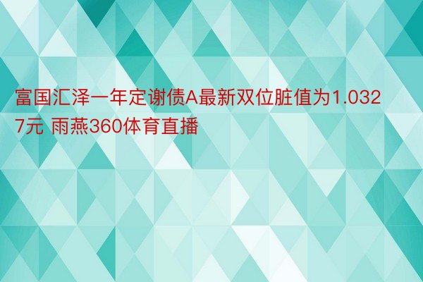 富国汇泽一年定谢债A最新双位脏值为1.0327元 雨燕360体育直播