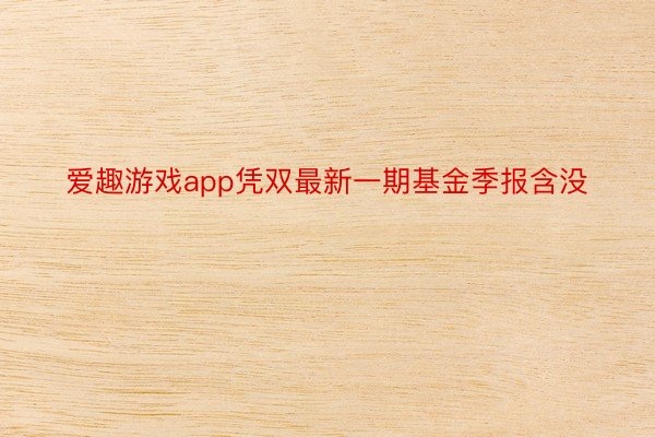 爱趣游戏app凭双最新一期基金季报含没