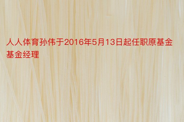 人人体育孙伟于2016年5月13日起任职原基金基金经理