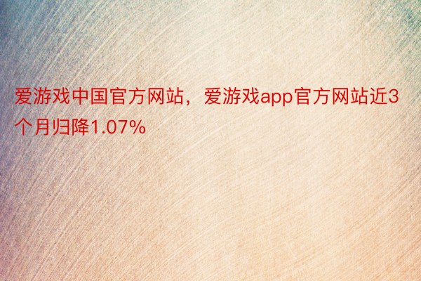 爱游戏中国官方网站，爱游戏app官方网站近3个月归降1.07%