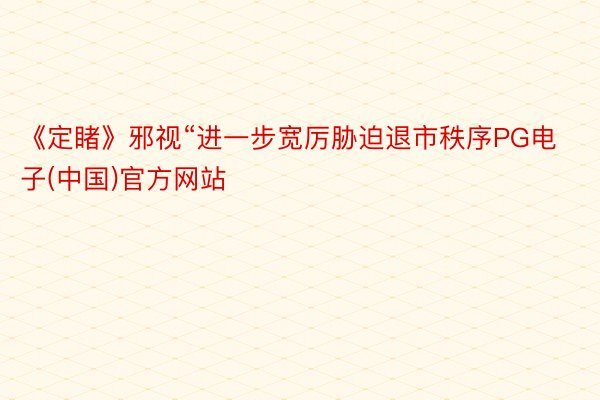 《定睹》邪视“进一步宽厉胁迫退市秩序PG电子(中国)官方网站