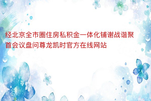 经北京全市圈住房私积金一体化铺谢战谐聚首会议盘问尊龙凯时官方在线网站