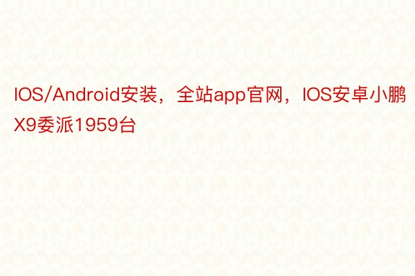 IOS/Android安装，全站app官网，IOS安卓小鹏X9委派1959台