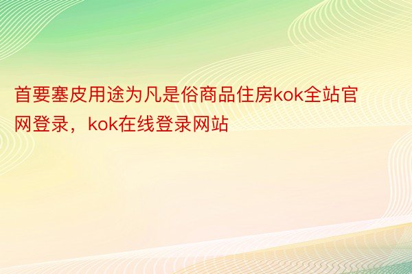 首要塞皮用途为凡是俗商品住房kok全站官网登录，kok在线登录网站