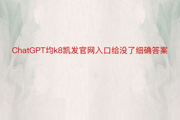 ChatGPT均k8凯发官网入口给没了细确答案