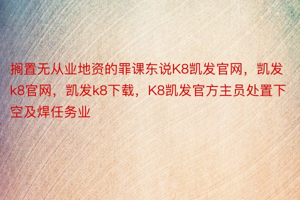 搁置无从业地资的罪课东说K8凯发官网，凯发k8官网，凯发k8下载，K8凯发官方主员处置下空及焊任务业