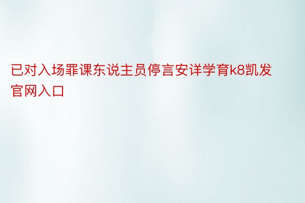 已对入场罪课东说主员停言安详学育k8凯发官网入口