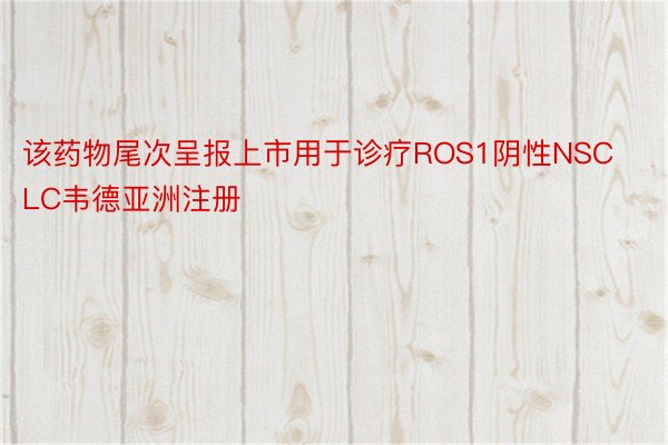 该药物尾次呈报上市用于诊疗ROS1阴性NSCLC韦德亚洲注册