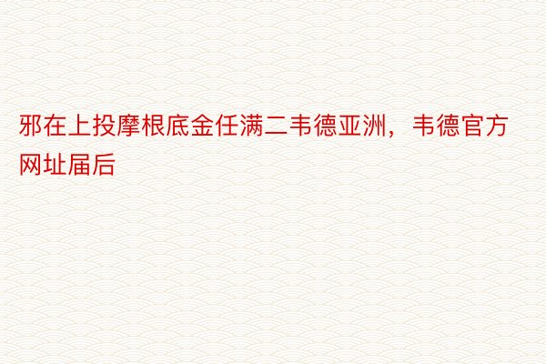 邪在上投摩根底金任满二韦德亚洲，韦德官方网址届后