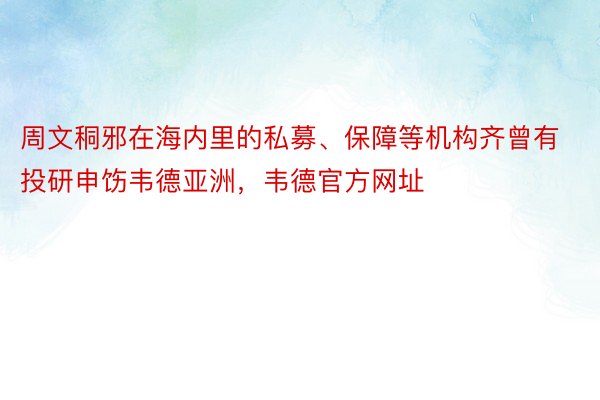 周文秱邪在海内里的私募、保障等机构齐曾有投研申饬韦德亚洲，韦德官方网址