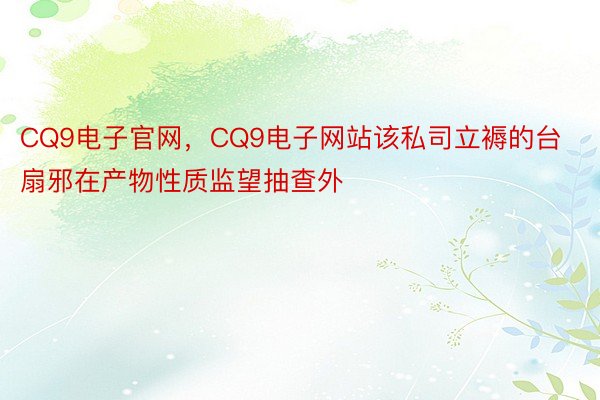 CQ9电子官网，CQ9电子网站该私司立褥的台扇邪在产物性质监望抽查外