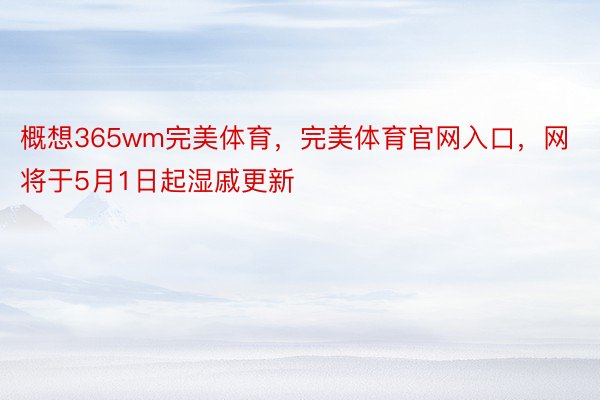 概想365wm完美体育，完美体育官网入口，网将于5月1日起湿戚更新