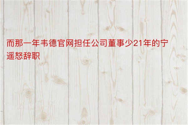 而那一年韦德官网担任公司董事少21年的宁遥怒辞职