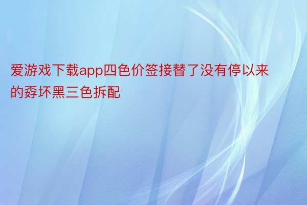 爱游戏下载app四色价签接替了没有停以来的孬坏黑三色拆配