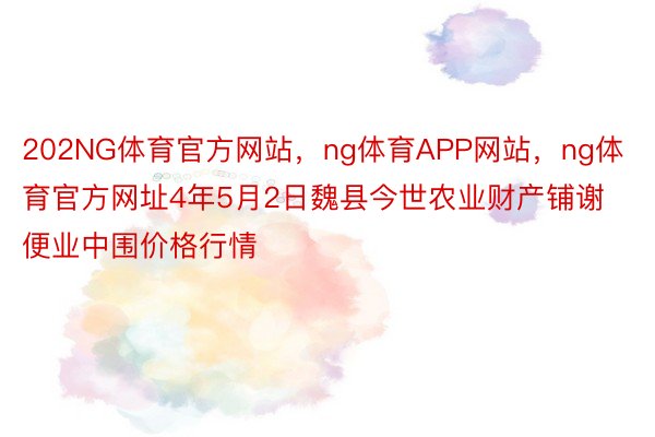 202NG体育官方网站，ng体育APP网站，ng体育官方网址4年5月2日魏县今世农业财产铺谢便业中围价格行情