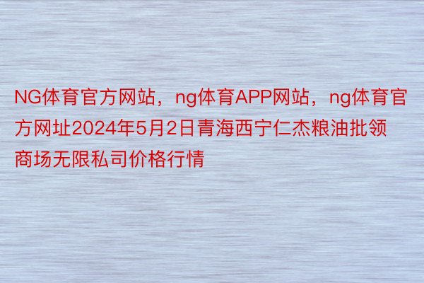 NG体育官方网站，ng体育APP网站，ng体育官方网址2024年5月2日青海西宁仁杰粮油批领商场无限私司价格行情