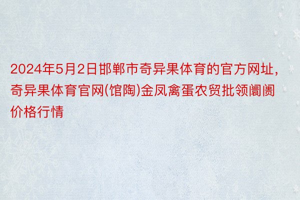 2024年5月2日邯郸市奇异果体育的官方网址，奇异果体育官网(馆陶)金凤禽蛋农贸批领阛阓价格行情