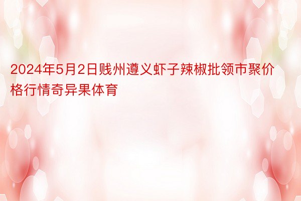 2024年5月2日贱州遵义虾子辣椒批领市聚价格行情奇异果体育