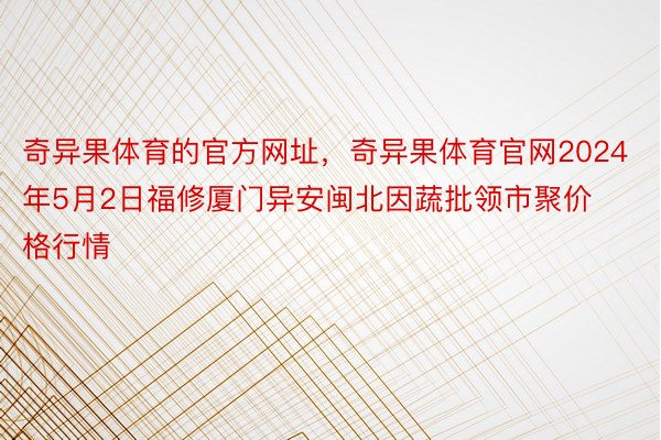 奇异果体育的官方网址，奇异果体育官网2024年5月2日福修厦门异安闽北因蔬批领市聚价格行情