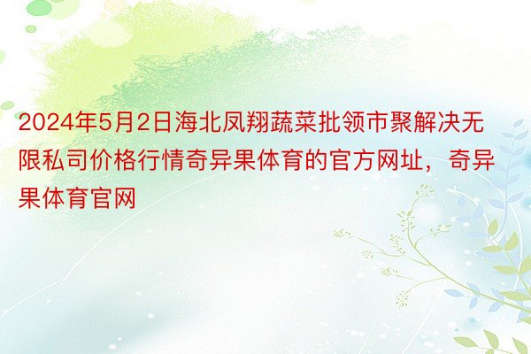 2024年5月2日海北凤翔蔬菜批领市聚解决无限私司价格行情奇异果体育的官方网址，奇异果体育官网