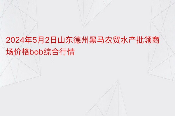 2024年5月2日山东德州黑马农贸水产批领商场价格bob综合行情