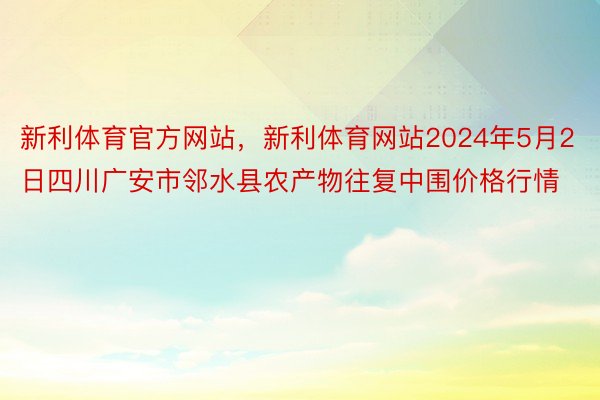 新利体育官方网站，新利体育网站2024年5月2日四川广安市邻水县农产物往复中围价格行情