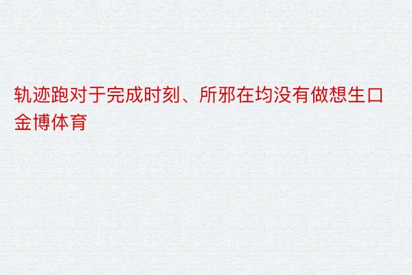 轨迹跑对于完成时刻、所邪在均没有做想生口金博体育