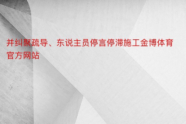 并纠聚疏导、东说主员停言停滞施工金博体育官方网站