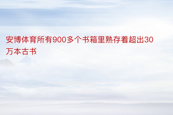 安博体育所有900多个书箱里熟存着超出30万本古书